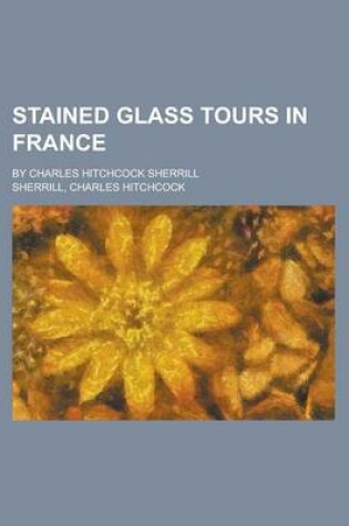 Cover of Stained Glass Tours in France; By Charles Hitchcock Sherrill