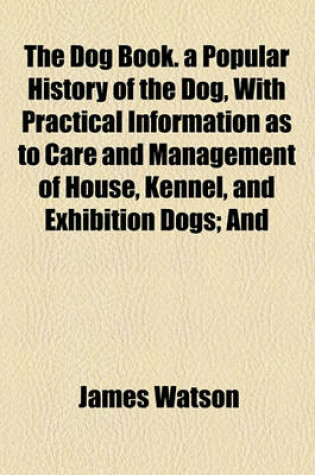 Cover of The Dog Book. a Popular History of the Dog, with Practical Information as to Care and Management of House, Kennel, and Exhibition Dogs; And