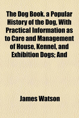 Book cover for The Dog Book. a Popular History of the Dog, with Practical Information as to Care and Management of House, Kennel, and Exhibition Dogs; And