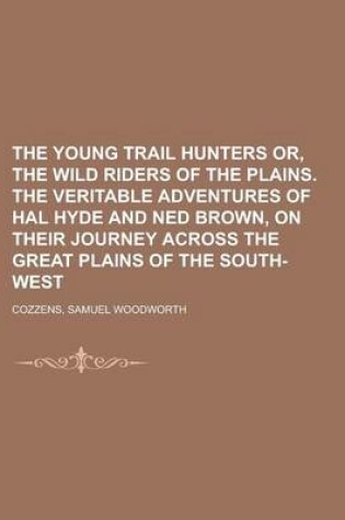 Cover of The Young Trail Hunters Or, the Wild Riders of the Plains. the Veritable Adventures of Hal Hyde and Ned Brown, on Their Journey Across the Great Plain