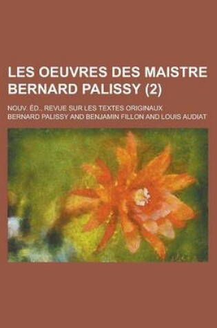 Cover of Les Oeuvres Des Maistre Bernard Palissy (2); Nouv. Ed., Revue Sur Les Textes Originaux