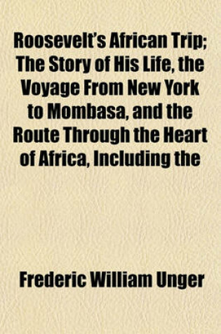 Cover of Roosevelt's African Trip; The Story of His Life, the Voyage from New York to Mombasa, and the Route Through the Heart of Africa, Including the