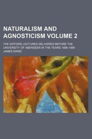 Cover of Naturalism and Agnosticism; The Gifford Lectures Delivered Before the University of Aberdeen in the Years 1896-1898 Volume 2