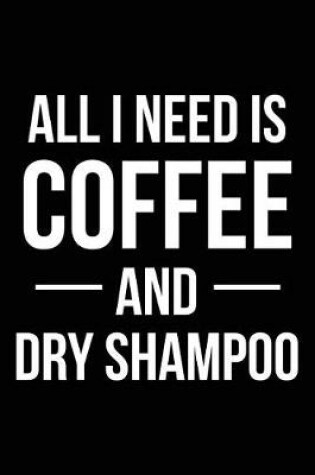 Cover of All I Need is Coffee and Dry Shampoo