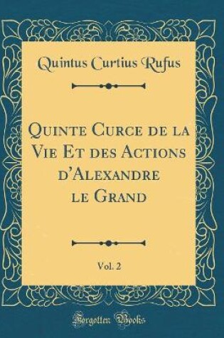 Cover of Quinte Curce de la Vie Et des Actions d'Alexandre le Grand, Vol. 2 (Classic Reprint)
