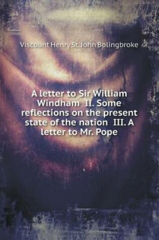 Cover of A letter to Sir William Windham II. Some reflections on the present state of the nation III. A letter to Mr. Pope