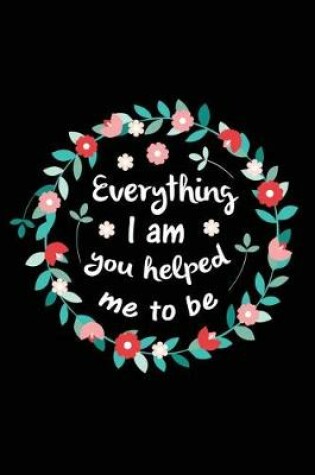 Cover of Everything I Am You Helped Me To Be