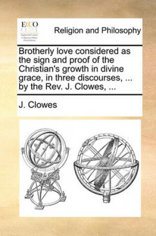 Cover of Brotherly Love Considered as the Sign and Proof of the Christian's Growth in Divine Grace, in Three Discourses, ... by the Rev. J. Clowes, ...