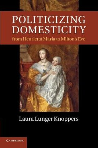 Cover of Politicizing Domesticity from Henrietta Maria to Milton's Eve