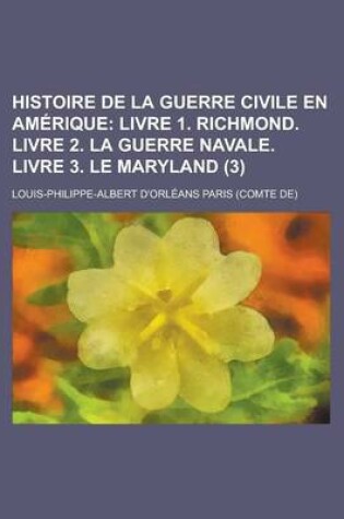 Cover of Histoire de La Guerre Civile En Amerique (3); Livre 1. Richmond. Livre 2. La Guerre Navale. Livre 3. Le Maryland