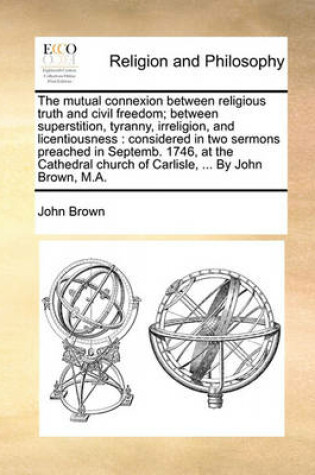 Cover of The mutual connexion between religious truth and civil freedom; between superstition, tyranny, irreligion, and licentiousness