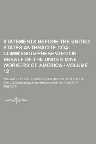 Cover of Statements Before the United States Anthracite Coal Commission Presented on Behalf of the United Mine Workers of America (Volume 12)