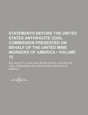 Book cover for Statements Before the United States Anthracite Coal Commission Presented on Behalf of the United Mine Workers of America (Volume 12)