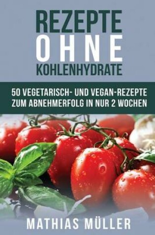 Cover of Rezepte Ohne Kohlenhydrate - 50 Vegetarisch- Und Vegan-Rezepte Zum Abnehmerfolg in Nur 2 Wochen
