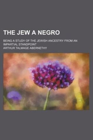 Cover of The Jew a Negro; Being a Study of the Jewish Ancestry from an Impartial Standpoint