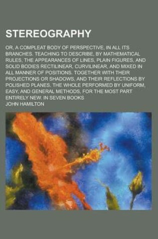 Cover of Stereography; Or, a Compleat Body of Perspective, in All Its Branches. Teaching to Describe, by Mathematical Rules, the Appearances of Lines, Plain Figures, and Solid Bodies Rectilinear, Curvilinear, and Mixed in All Manner of Positions.