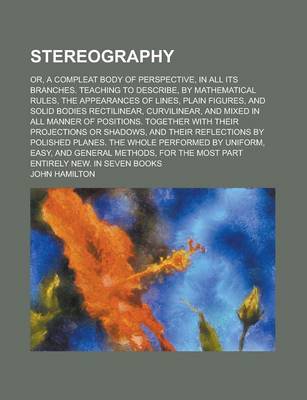 Book cover for Stereography; Or, a Compleat Body of Perspective, in All Its Branches. Teaching to Describe, by Mathematical Rules, the Appearances of Lines, Plain Figures, and Solid Bodies Rectilinear, Curvilinear, and Mixed in All Manner of Positions.