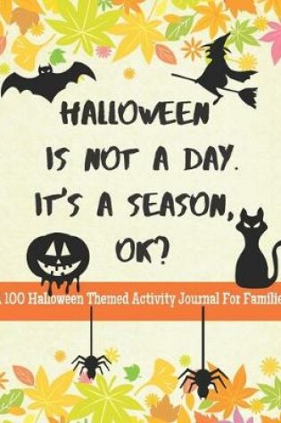 Cover of Halloween Is Not A Day. It's A Season, OK? A 100 Halloween Themed Activity Journal For Families