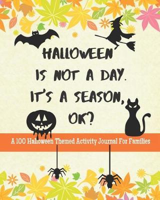 Cover of Halloween Is Not A Day. It's A Season, OK? A 100 Halloween Themed Activity Journal For Families