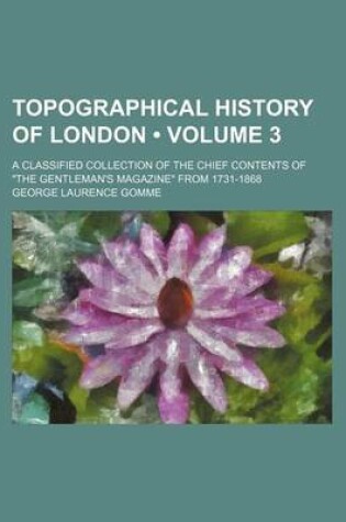 Cover of Topographical History of London (Volume 3); A Classified Collection of the Chief Contents of "The Gentleman's Magazine" from 1731-1868