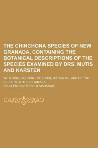 Cover of The Chinchona Species of New Granada, Containing the Botanical Descriptions of the Species Examined by Drs. Mutis and Karsten; With Some Account of Th