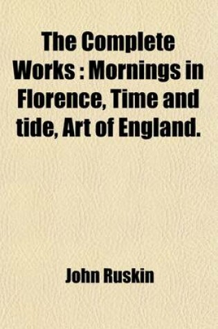 Cover of The Complete Works; Mornings in Florence, Time and Tide, Art of England Volume 14