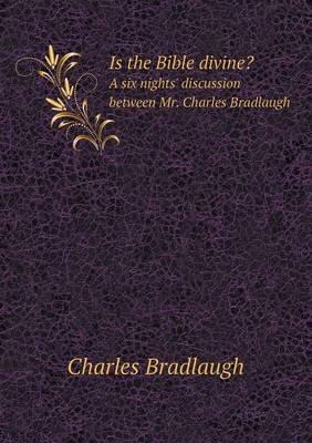 Book cover for Is the Bible divine? A six nights' discussion between Mr. Charles Bradlaugh