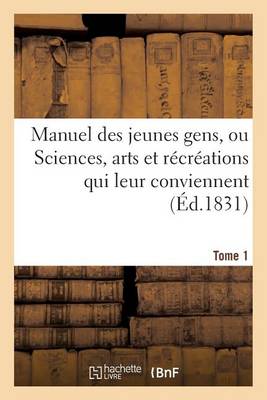 Cover of Manuel Des Jeunes Gens, Ou Sciences, Arts Et Récréations Qui Leur Conviennent, Tome 1