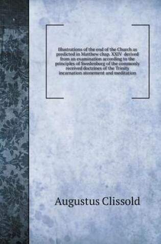 Cover of Illustrations of the end of the Church as predicted in Matthew chap. XXIV derived from an examination according to the principles of Swedenborg of the commonly received doctrines of the Trinity incarnation atonement and meditation