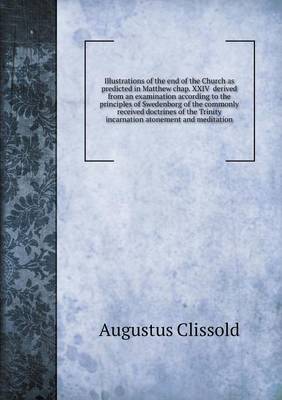 Book cover for Illustrations of the end of the Church as predicted in Matthew chap. XXIV derived from an examination according to the principles of Swedenborg of the commonly received doctrines of the Trinity incarnation atonement and meditation