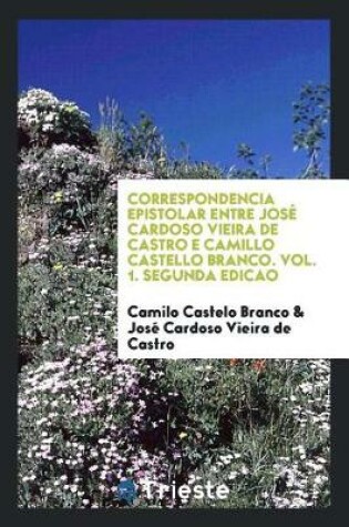 Cover of Correspondencia Epistolar Entre Jos  Cardoso Vieira de Castro E Camillo Castello Branco. Vol. 1. Segunda Edicao
