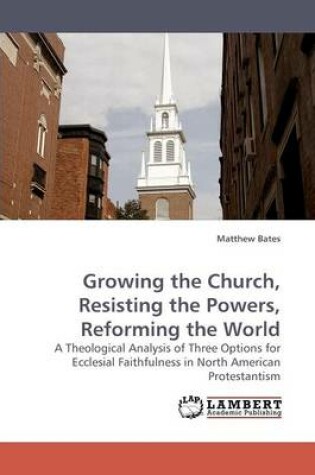 Cover of Growing the Church, Resisting the Powers, Reforming the World