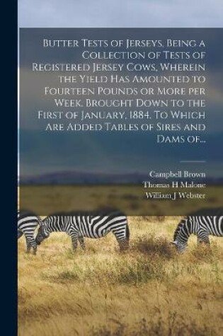 Cover of Butter Tests of Jerseys, Being a Collection of Tests of Registered Jersey Cows, Wherein the Yield Has Amounted to Fourteen Pounds or More per Week. Brought Down to the First of January, 1884. To Which Are Added Tables of Sires and Dams Of...