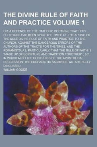 Cover of The Divine Rule of Faith and Practice; Or, a Defence of the Catholic Doctrine That Holy Scripture Has Been Since the Times of the Apostles the Sole Di