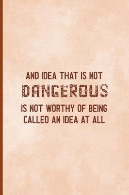 Book cover for An Idea That Is Not Dangerous Is Not Worthy Of Being Called An Idea At All