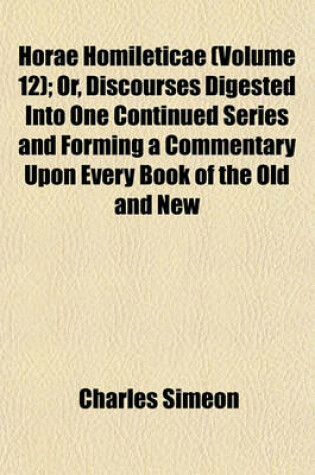 Cover of Horae Homileticae (Volume 12); Or, Discourses Digested Into One Continued Series and Forming a Commentary Upon Every Book of the Old and New Testament to Which Is Annexed, an Improved Edition of a Translation of Claude's Essay on the Composition of a Serm