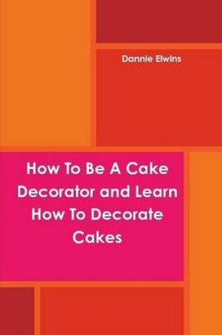 Cover of How To Be A Cake Decorator and Learn How To Decorate Cakes