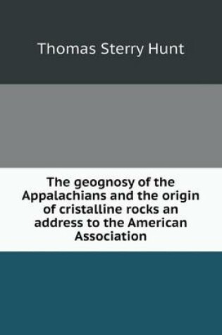 Cover of The geognosy of the Appalachians and the origin of cristalline rocks an address to the American Association