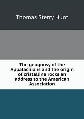 Book cover for The geognosy of the Appalachians and the origin of cristalline rocks an address to the American Association