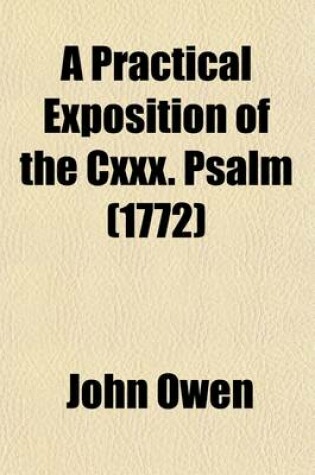 Cover of A Practical Exposition of the CXXX. Psalm; Wherein the Nature of the Forgiveness of Sin Is Declared, the Truth and Reality of It Asserted; And the C