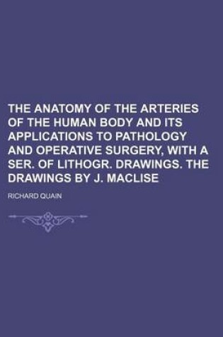 Cover of The Anatomy of the Arteries of the Human Body and Its Applications to Pathology and Operative Surgery, with a Ser. of Lithogr. Drawings. the Drawings