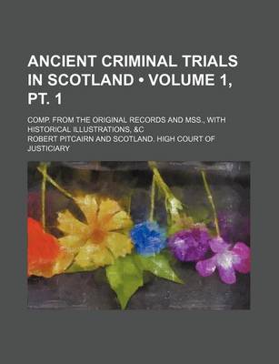 Book cover for Ancient Criminal Trials in Scotland (Volume 1, PT. 1 ); Comp. from the Original Records and Mss., with Historical Illustrations, &C