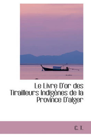 Cover of Le Livre D'Or Des Tirailleurs Indigenes de La Province D'Alger