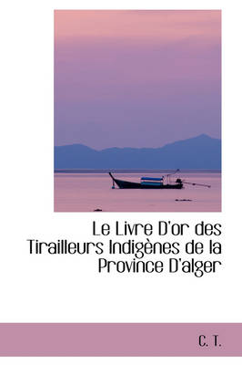 Book cover for Le Livre D'Or Des Tirailleurs Indigenes de La Province D'Alger