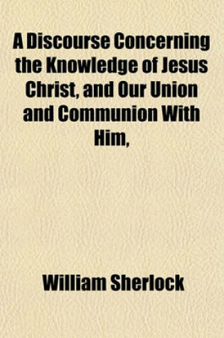 Cover of A Discourse Concerning the Knowledge of Jesus Christ, and Our Union and Communion with Him,