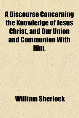 Book cover for A Discourse Concerning the Knowledge of Jesus Christ, and Our Union and Communion with Him,