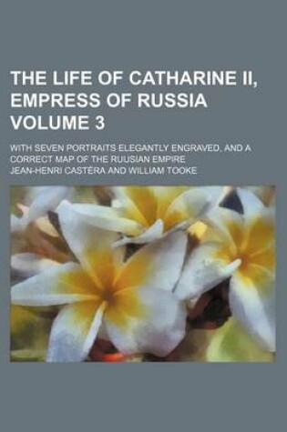 Cover of The Life of Catharine II, Empress of Russia Volume 3; With Seven Portraits Elegantly Engraved, and a Correct Map of the Ruusian Empire