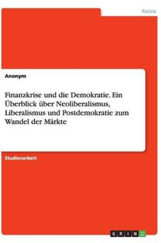 Cover of Finanzkrise und die Demokratie. Ein UEberblick uber Neoliberalismus, Liberalismus und Postdemokratie zum Wandel der Markte