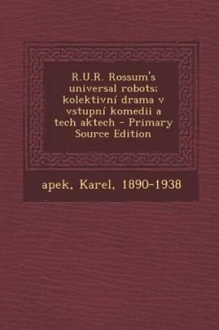 Cover of R.U.R. Rossum's Universal Robots; Kolektivni Drama V Vstupni Komedii a Tech Aktech - Primary Source Edition