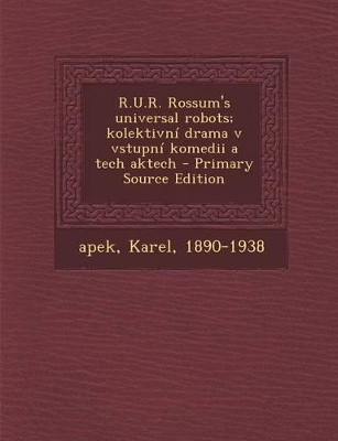 Book cover for R.U.R. Rossum's Universal Robots; Kolektivni Drama V Vstupni Komedii a Tech Aktech - Primary Source Edition